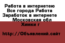 Работа в интернетею - Все города Работа » Заработок в интернете   . Московская обл.,Химки г.